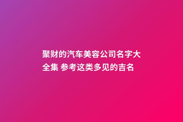 聚财的汽车美容公司名字大全集 参考这类多见的吉名-第1张-公司起名-玄机派